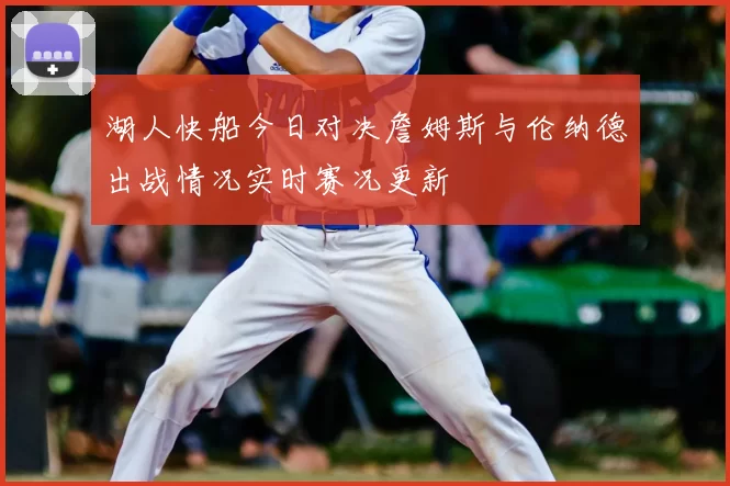 湖人快船今日对决詹姆斯与伦纳德出战情况实时赛况更新