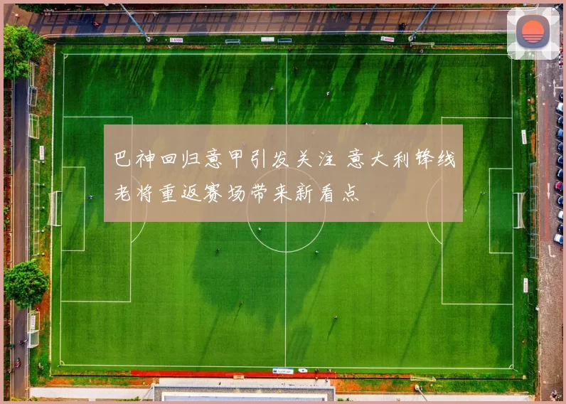 巴神回归意甲引发关注 意大利锋线老将重返赛场带来新看点