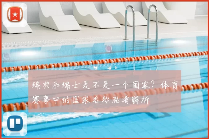 瑞典和瑞士是不是一个国家？体育赛事中的国家名称混淆解析