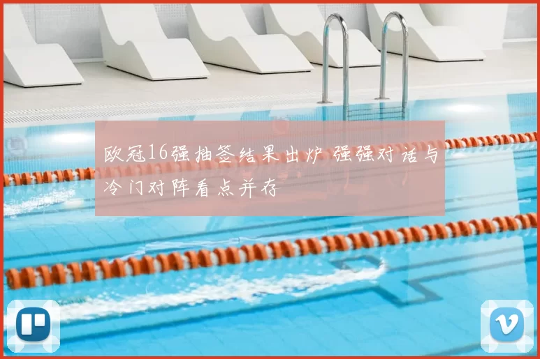 欧冠16强抽签结果出炉 强强对话与冷门对阵看点并存