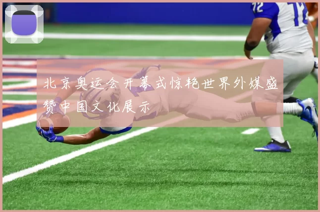 北京奥运会开幕式惊艳世界外媒盛赞中国文化展示