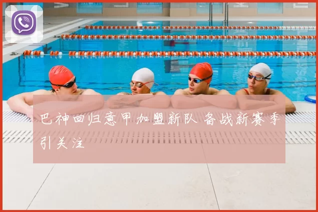 巴神回归意甲加盟新队 备战新赛季引关注