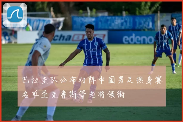 巴拉圭队公布对阵中国男足热身赛名单圣克鲁斯等老将领衔