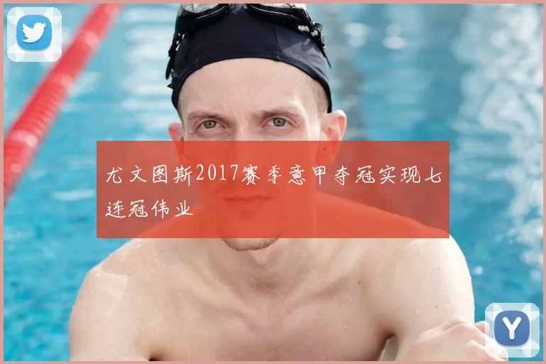 尤文图斯2017赛季意甲夺冠实现七连冠伟业