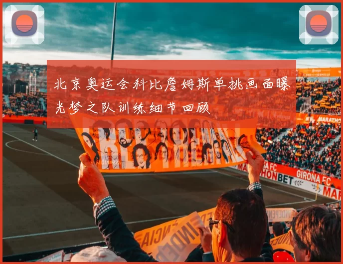 北京奥运会科比詹姆斯单挑画面曝光梦之队训练细节回顾