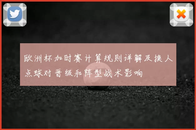 欧洲杯加时赛计算规则详解及换人点球对晋级和阵型战术影响