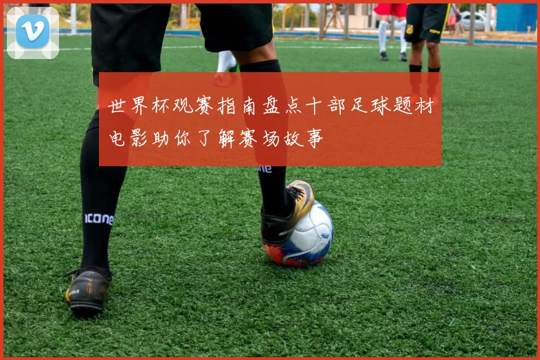 世界杯观赛指南盘点十部足球题材电影助你了解赛场故事