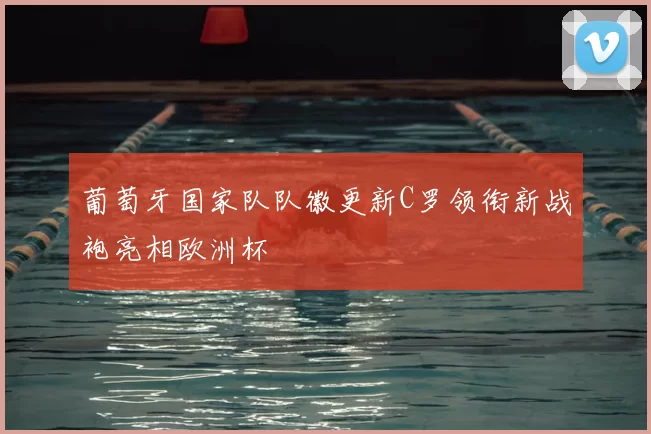 葡萄牙国家队队徽更新C罗领衔新战袍亮相欧洲杯