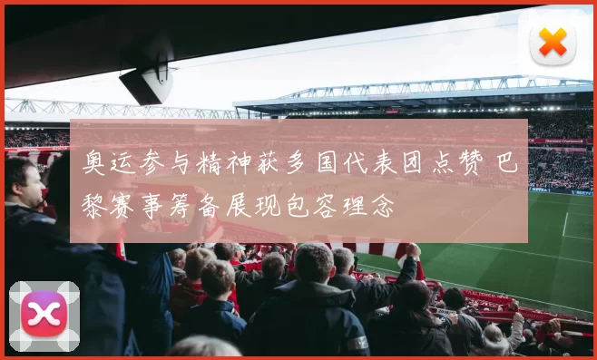 奥运参与精神获多国代表团点赞 巴黎赛事筹备展现包容理念