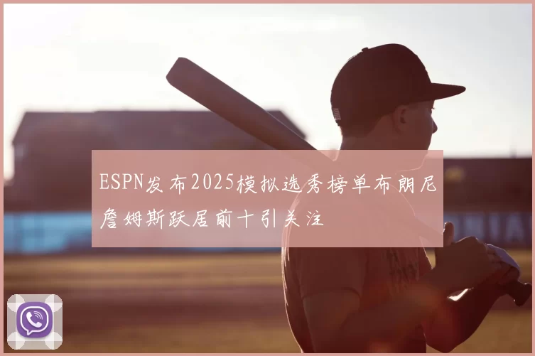 ESPN发布2025模拟选秀榜单布朗尼詹姆斯跃居前十引关注
