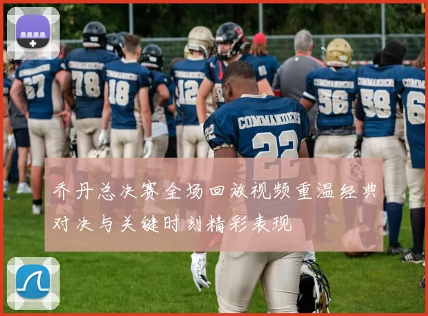 乔丹总决赛全场回放视频重温经典对决与关键时刻精彩表现