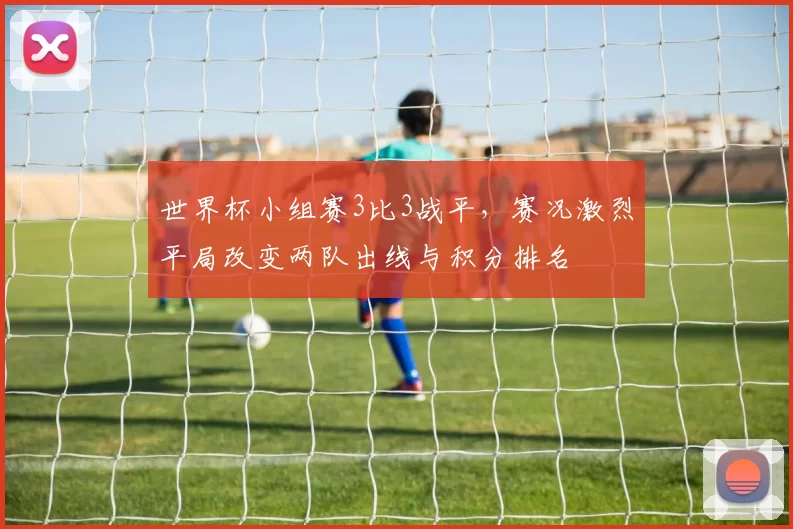 世界杯小组赛3比3战平，赛况激烈平局改变两队出线与积分排名