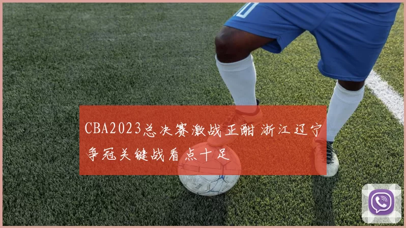 CBA2023总决赛激战正酣 浙江辽宁争冠关键战看点十足