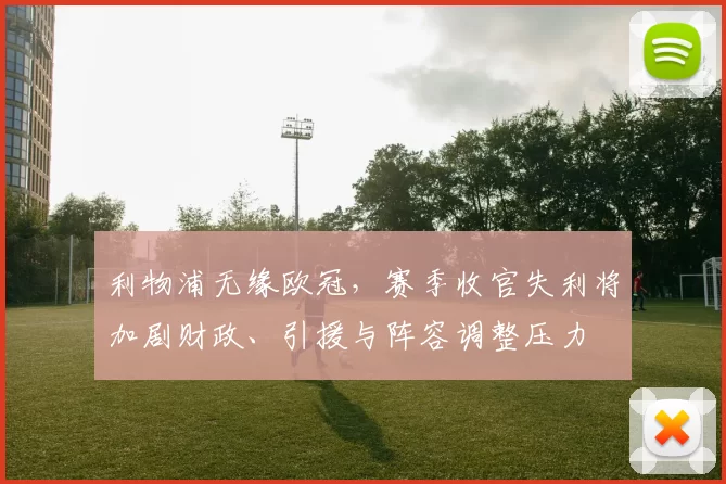 利物浦无缘欧冠,赛季收官失利将加剧财政、引援与阵容调整压力