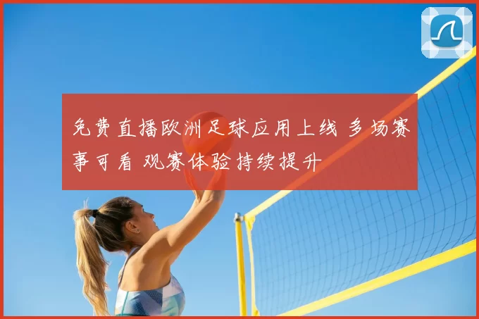 免费直播欧洲足球应用上线 多场赛事可看 观赛体验持续提升