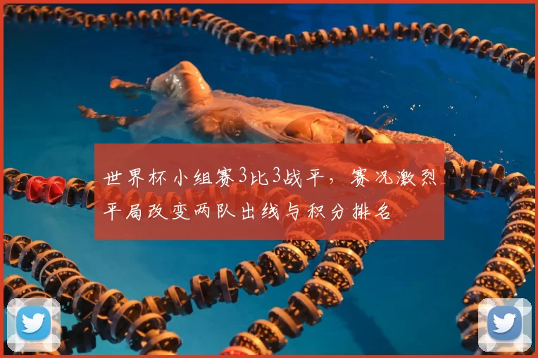 世界杯小组赛3比3战平,赛况激烈平局改变两队出线与积分排名