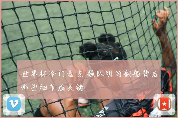 世界杯冷门盘点 强队阴沟翻船背后哪些细节成关键