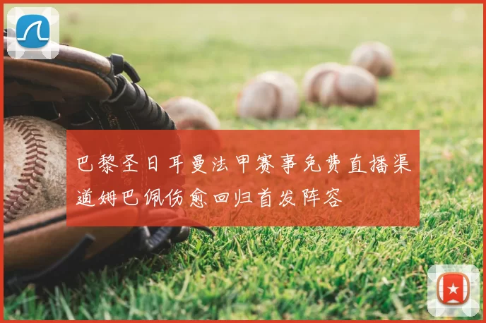 巴黎圣日耳曼法甲赛事免费直播渠道姆巴佩伤愈回归首发阵容