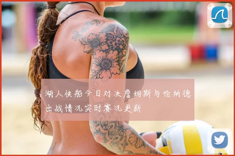 湖人快船今日对决詹姆斯与伦纳德出战情况实时赛况更新