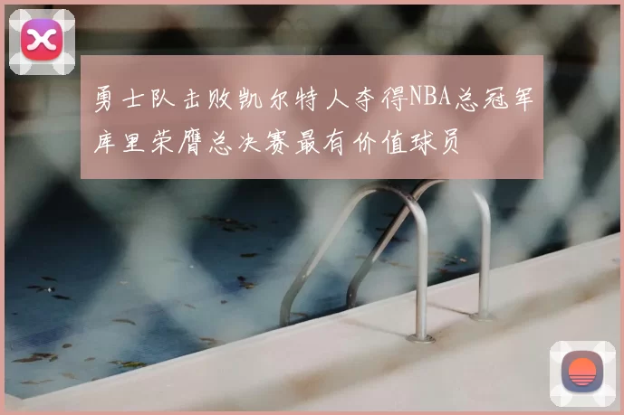 勇士队击败凯尔特人夺得NBA总冠军库里荣膺总决赛最有价值球员