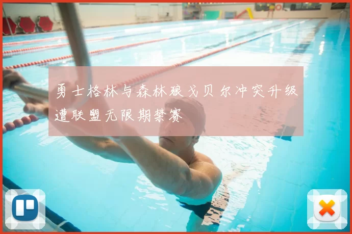 勇士格林与森林狼戈贝尔冲突升级遭联盟无限期禁赛