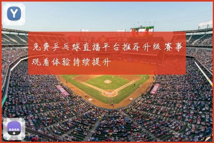 免费乒乓球直播平台推荐升级 赛事观看体验持续提升