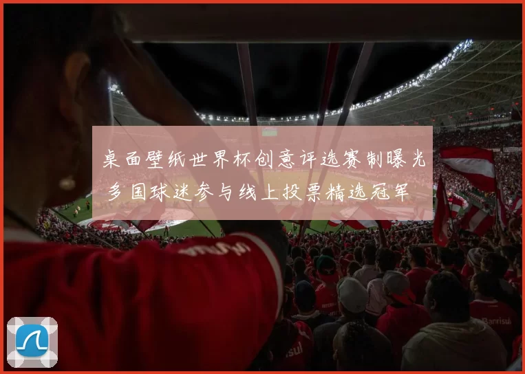 桌面壁纸世界杯创意评选赛制曝光 多国球迷参与线上投票精选冠军