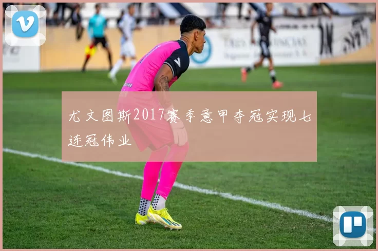 尤文图斯2017赛季意甲夺冠实现七连冠伟业