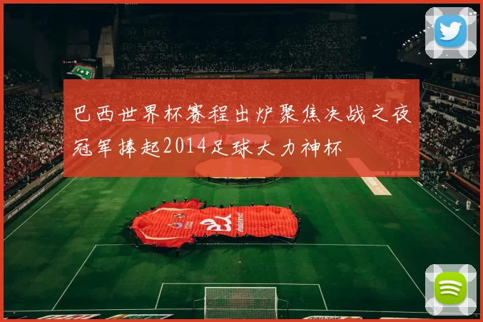 巴西世界杯赛程出炉聚焦决战之夜冠军捧起2014足球大力神杯