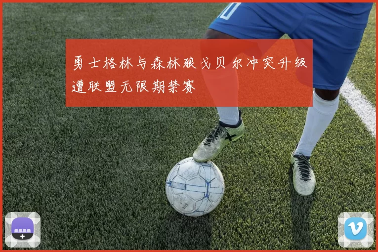 勇士格林与森林狼戈贝尔冲突升级遭联盟无限期禁赛