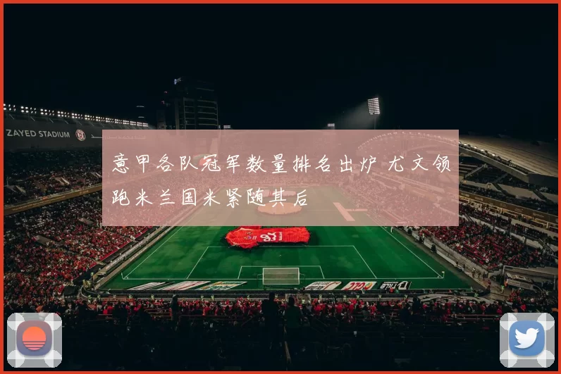 意甲各队冠军数量排名出炉 尤文领跑米兰国米紧随其后