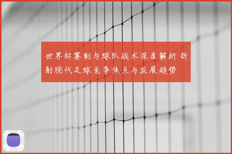 世界杯赛制与球队战术深度解析 折射现代足球竞争焦点与发展趋势