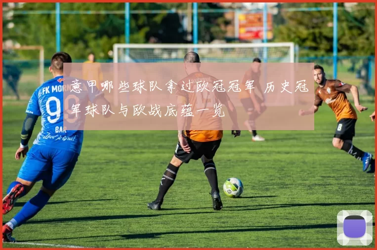 意甲哪些球队拿过欧冠冠军 历史冠军球队与欧战底蕴一览