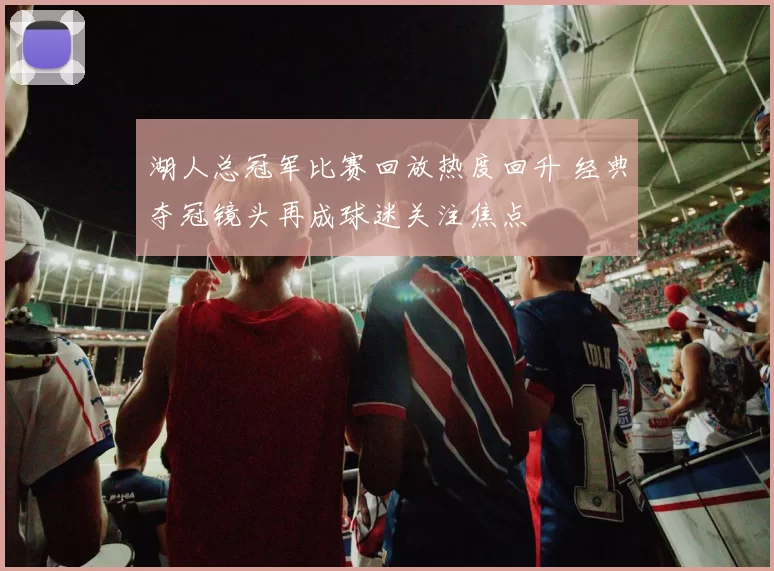 湖人总冠军比赛回放热度回升 经典夺冠镜头再成球迷关注焦点