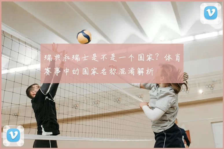 瑞典和瑞士是不是一个国家？体育赛事中的国家名称混淆解析