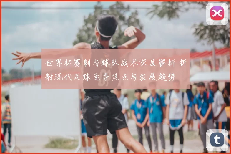 世界杯赛制与球队战术深度解析 折射现代足球竞争焦点与发展趋势