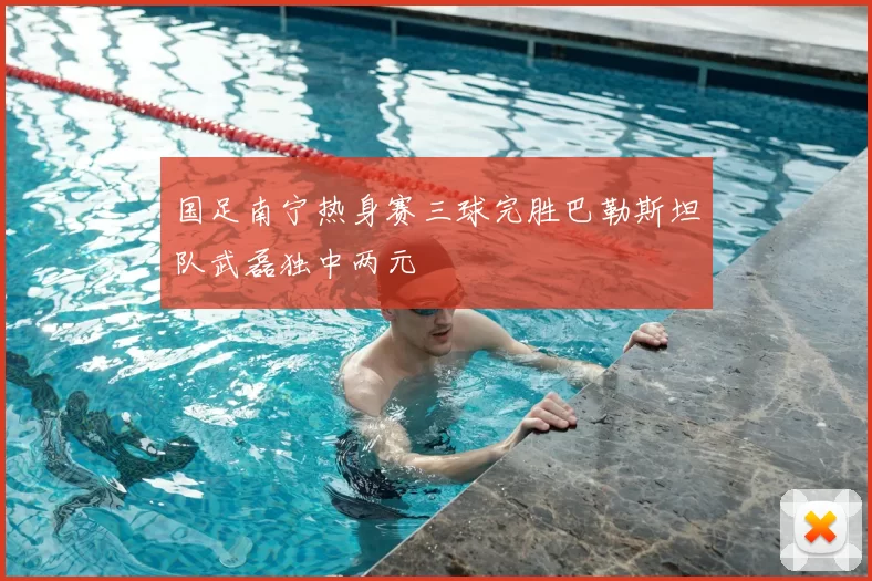 国足南宁热身赛三球完胜巴勒斯坦队武磊独中两元