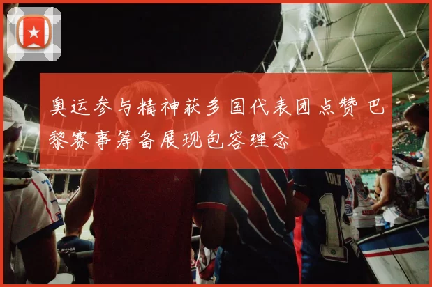 奥运参与精神获多国代表团点赞 巴黎赛事筹备展现包容理念