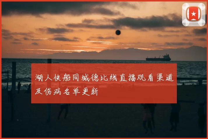 湖人快船同城德比线直播观看渠道及伤病名单更新