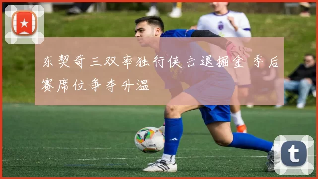 东契奇三双率独行侠击退掘金 季后赛席位争夺升温