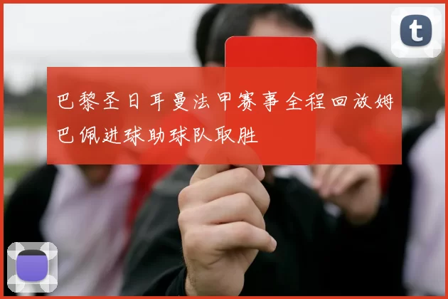 巴黎圣日耳曼法甲赛事全程回放姆巴佩进球助球队取胜
