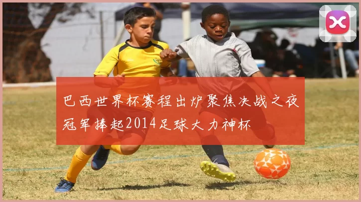 巴西世界杯赛程出炉聚焦决战之夜冠军捧起2014足球大力神杯