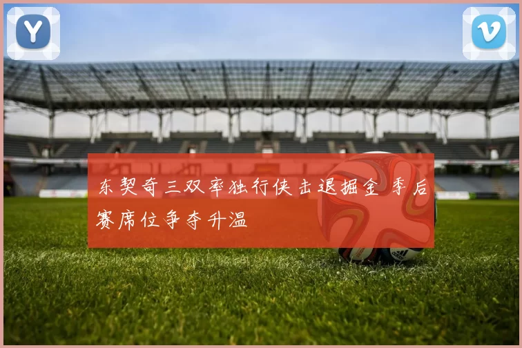 东契奇三双率独行侠击退掘金 季后赛席位争夺升温