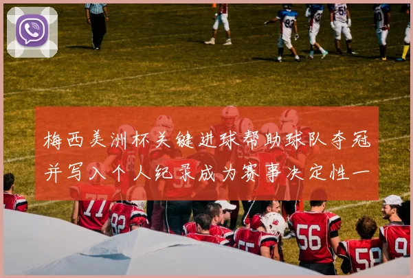 梅西美洲杯关键进球帮助球队夺冠并写入个人纪录成为赛事决定性一刻