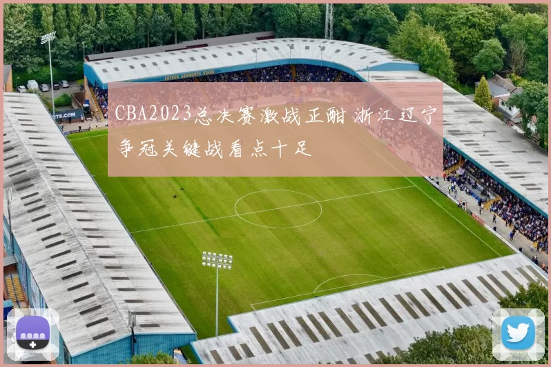 CBA2023总决赛激战正酣 浙江辽宁争冠关键战看点十足