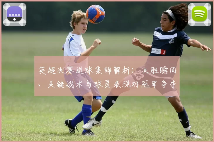 英超决赛进球集锦解析：决胜瞬间、关键战术与球员表现对冠军争夺影响