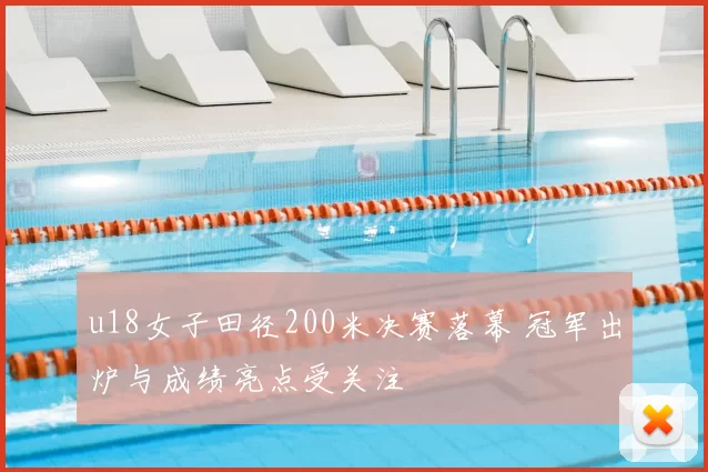 u18女子田径200米决赛落幕 冠军出炉与成绩亮点受关注