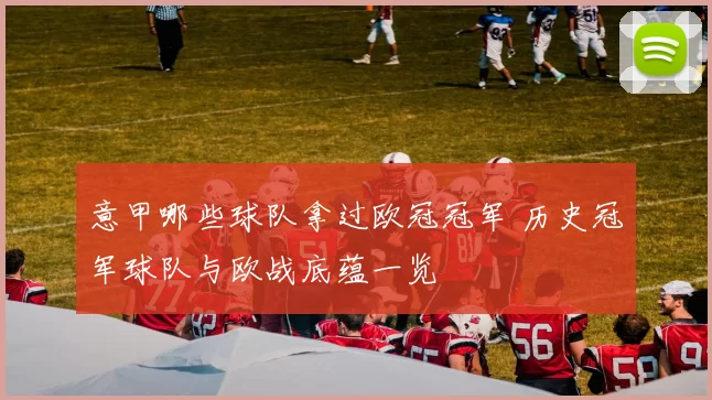 意甲哪些球队拿过欧冠冠军 历史冠军球队与欧战底蕴一览