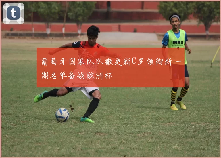 葡萄牙国家队队徽更新C罗领衔新一期名单备战欧洲杯
