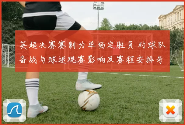 英超决赛赛制为单场定胜负 对球队备战与球迷观赛影响及赛程安排考量